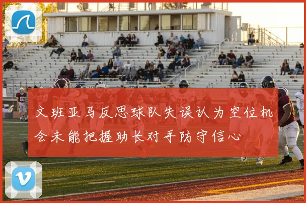 文班亚马反思球队失误认为空位机会未能把握助长对手防守信心