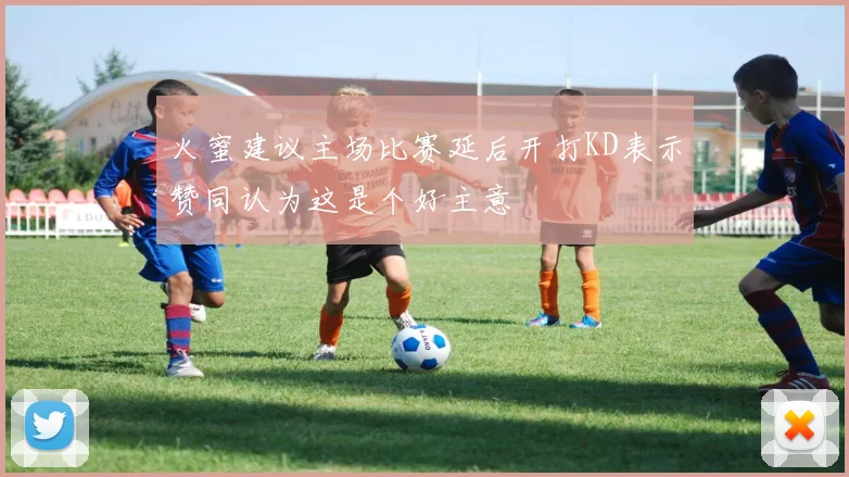 火蜜建议主场比赛延后开打KD表示赞同认为这是个好主意