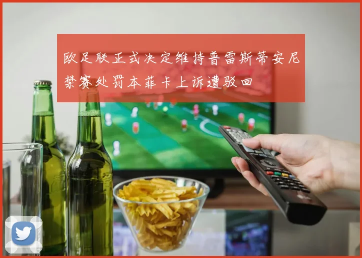 欧足联正式决定维持普雷斯蒂安尼禁赛处罚本菲卡上诉遭驳回