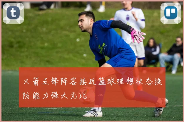 火箭五锋阵容接近篮球理想状态换防能力强大无比