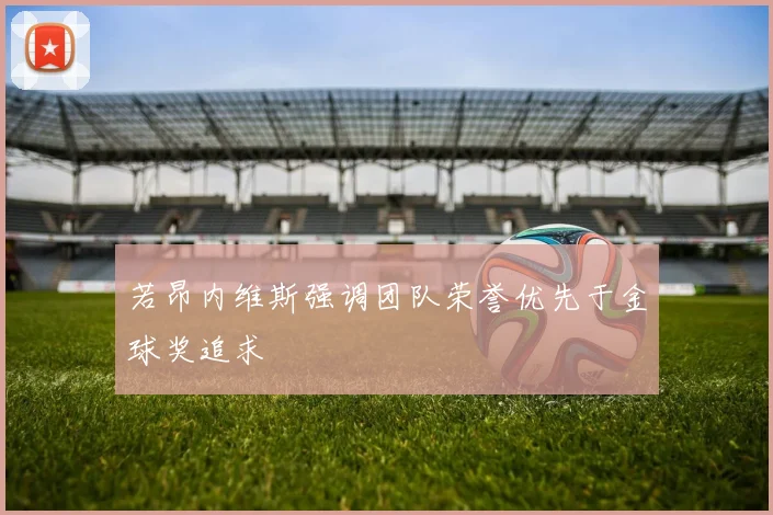 若昂内维斯强调团队荣誉优先于金球奖追求