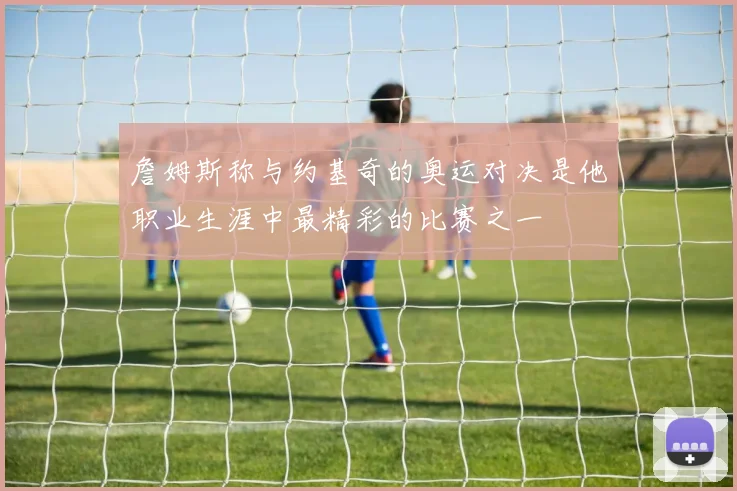 詹姆斯称与约基奇的奥运对决是他职业生涯中最精彩的比赛之一