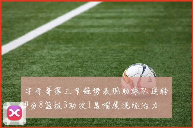 字母哥第三节强势表现助球队逆转9分8篮板3助攻1盖帽展现统治力